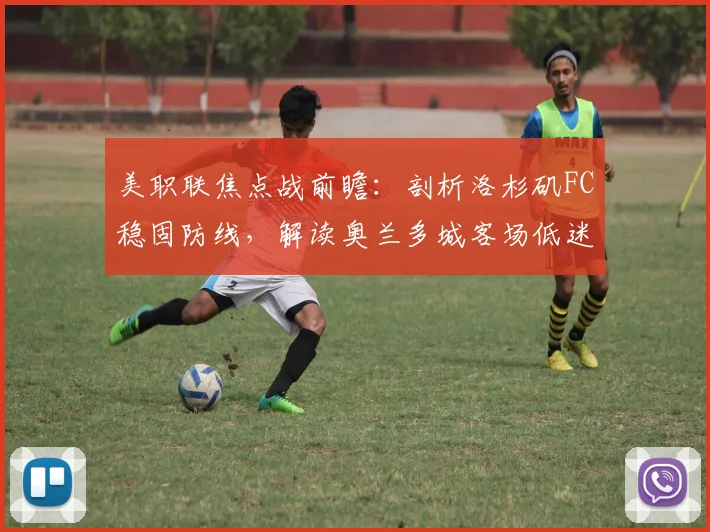 美职联焦点战前瞻：剖析洛杉矶FC稳固防线，解读奥兰多城客场低迷症结