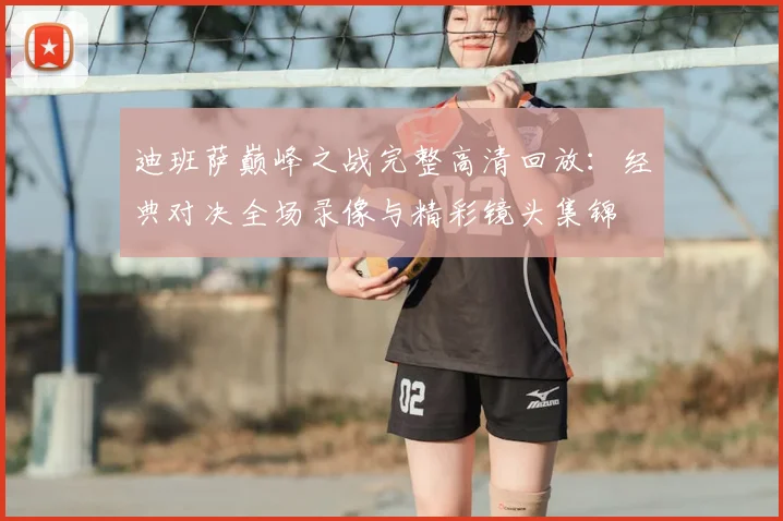迪班萨巅峰之战完整高清回放:经典对决全场录像与精彩镜头集锦