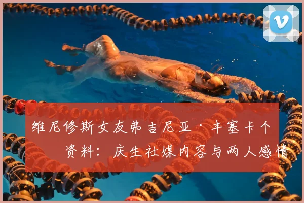 维尼修斯女友弗吉尼亚·丰塞卡个人资料：庆生社媒内容与两人感情现状解读