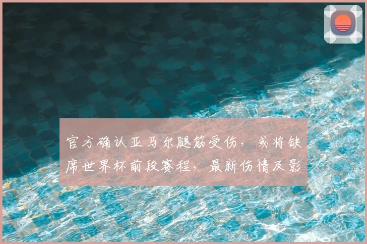 官方确认亚马尔腿筋受伤，或将缺席世界杯前段赛程，最新伤情及影响深度解析