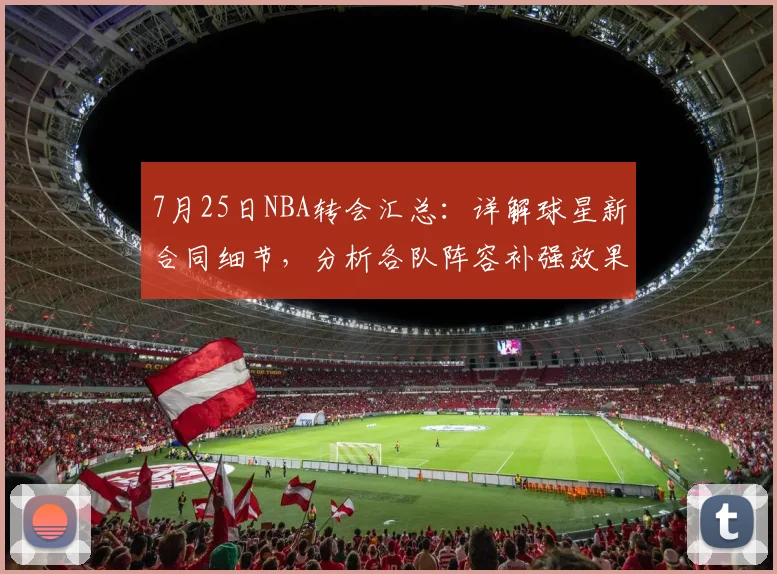 7月25日NBA转会汇总：详解球星新合同细节，分析各队阵容补强效果