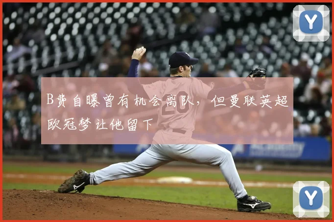 B费自曝曾有机会离队,但曼联英超欧冠梦让他留下