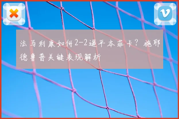 法马利康如何2-2逼平本菲卡？施耶德鲁普关键表现解析