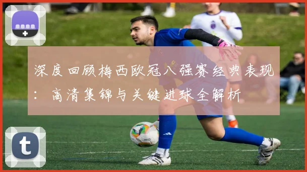 深度回顾梅西欧冠八强赛经典表现：高清集锦与关键进球全解析