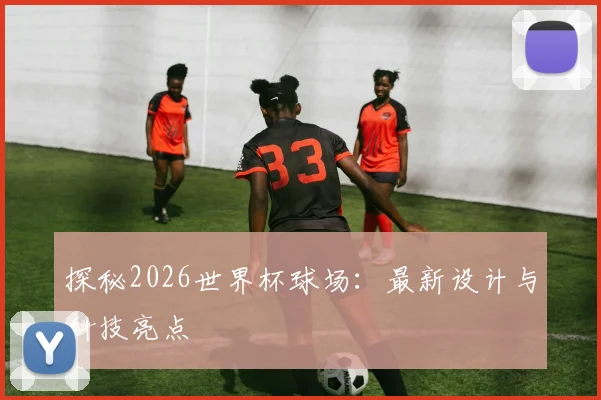 探秘2026世界杯球场：最新设计与科技亮点